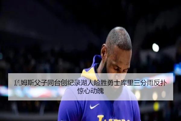 詹姆斯父子同台创纪录湖人险胜勇士库里三分雨反扑惊心动魄