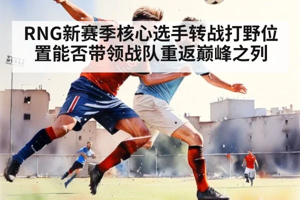 RNG新赛季核心选手转战打野位置能否带领战队重返巅峰之列