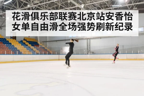 花滑俱乐部联赛北京站安香怡女单自由滑全场强势刷新纪录