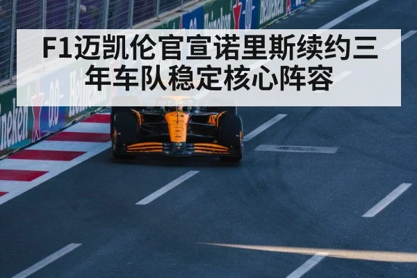 F1迈凯伦官宣诺里斯续约三年车队稳定核心阵容